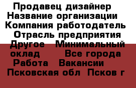 Продавец-дизайнер › Название организации ­ Компания-работодатель › Отрасль предприятия ­ Другое › Минимальный оклад ­ 1 - Все города Работа » Вакансии   . Псковская обл.,Псков г.